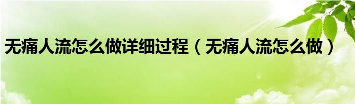 無(wú)痛人流怎么做詳細(xì)過程（無(wú)痛人流怎么做）