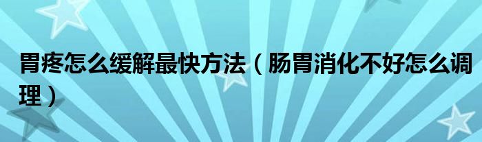 胃疼怎么緩解最快方法（腸胃消化不好怎么調(diào)理）