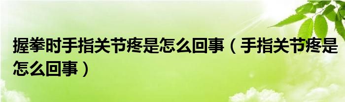 握拳時手指關節(jié)疼是怎么回事（手指關節(jié)疼是怎么回事）