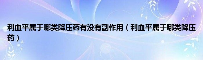 利血平屬于哪類降壓藥有沒(méi)有副作用（利血平屬于哪類降壓藥）