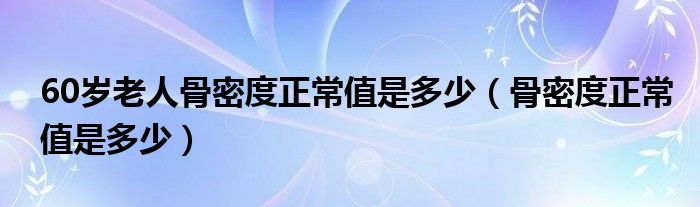 60歲老人骨密度正常值是多少（骨密度正常值是多少）