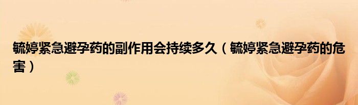 毓婷緊急避孕藥的副作用會持續(xù)多久（毓婷緊急避孕藥的危害）