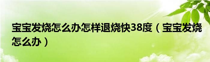 寶寶發(fā)燒怎么辦怎樣退燒快38度（寶寶發(fā)燒怎么辦）