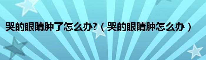 哭的眼睛腫了怎么辦?（哭的眼睛腫怎么辦）