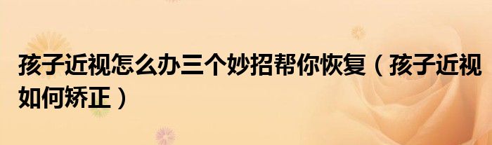 孩子近視怎么辦三個妙招幫你恢復（孩子近視如何矯正）