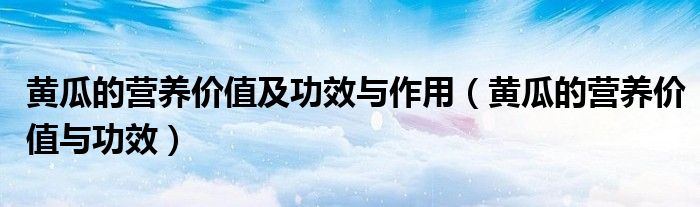 黃瓜的營養(yǎng)價值及功效與作用（黃瓜的營養(yǎng)價值與功效）