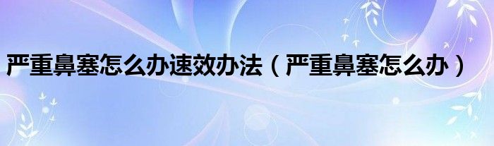 嚴(yán)重鼻塞怎么辦速效辦法（嚴(yán)重鼻塞怎么辦）