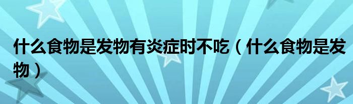 什么食物是發(fā)物有炎癥時不吃（什么食物是發(fā)物）