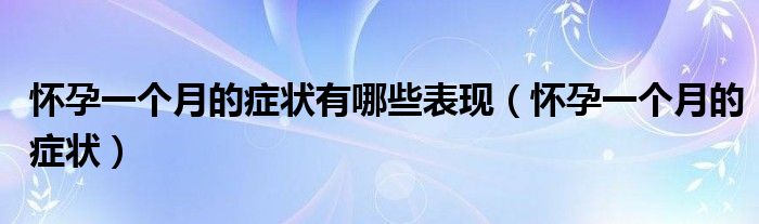 懷孕一個月的癥狀有哪些表現(xiàn)（懷孕一個月的癥狀）