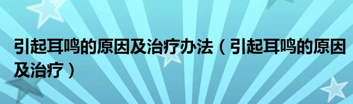 引起耳鳴的原因及治療辦法（引起耳鳴的原因及治療）