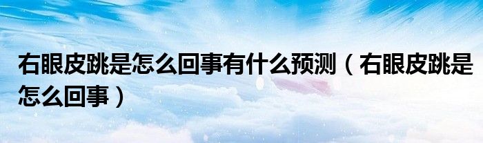 右眼皮跳是怎么回事有什么預測（右眼皮跳是怎么回事）