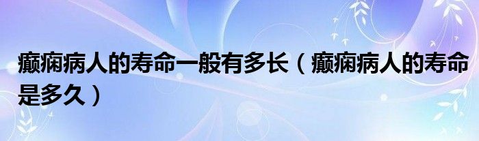 癲癇病人的壽命一般有多長(zhǎng)（癲癇病人的壽命是多久）