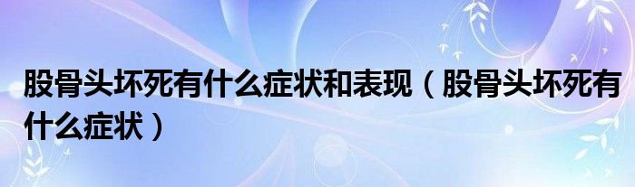 股骨頭壞死有什么癥狀和表現(xiàn)（股骨頭壞死有什么癥狀）