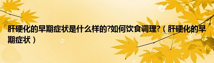 肝硬化的早期癥狀是什么樣的?如何飲食調理?（肝硬化的早期癥狀）