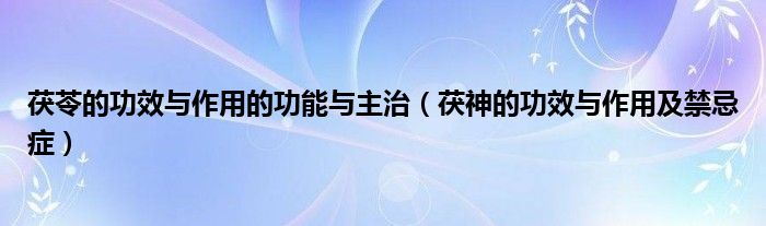 茯苓的功效與作用的功能與主治（茯神的功效與作用及禁忌癥）