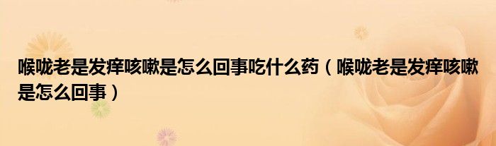 喉嚨老是發(fā)癢咳嗽是怎么回事吃什么藥（喉嚨老是發(fā)癢咳嗽是怎么回事）