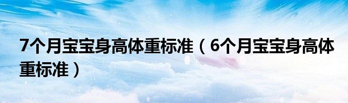 7個月寶寶身高體重標(biāo)準(zhǔn)（6個月寶寶身高體重標(biāo)準(zhǔn)）