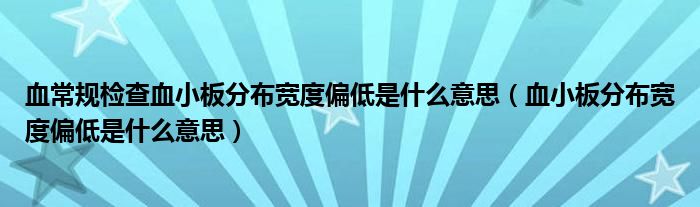 血常規(guī)檢查血小板分布寬度偏低是什么意思（血小板分布寬度偏低是什么意思）