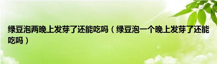 綠豆泡兩晚上發(fā)芽了還能吃嗎（綠豆泡一個(gè)晚上發(fā)芽了還能吃嗎）