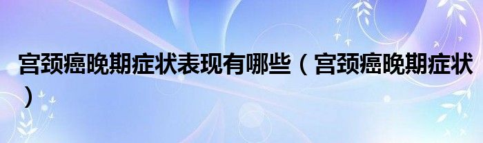 宮頸癌晚期癥狀表現有哪些（宮頸癌晚期癥狀）