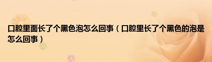 口腔里面長了個(gè)黑色泡怎么回事（口腔里長了個(gè)黑色的泡是怎么回事）