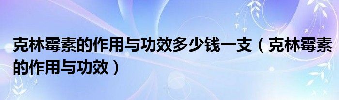 克林霉素的作用與功效多少錢(qián)一支（克林霉素的作用與功效）