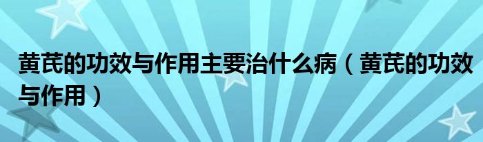 黃芪的功效與作用主要治什么?。S芪的功效與作用）