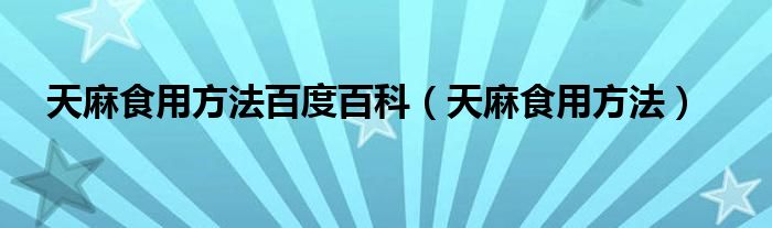 天麻食用方法百度百科（天麻食用方法）