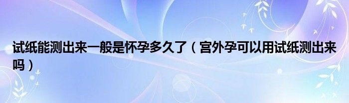 試紙能測出來一般是懷孕多久了（宮外孕可以用試紙測出來嗎）