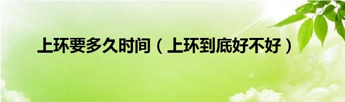 上環(huán)要多久時(shí)間（上環(huán)到底好不好）