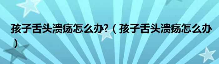 孩子舌頭潰瘍?cè)趺崔k?（孩子舌頭潰瘍?cè)趺崔k）