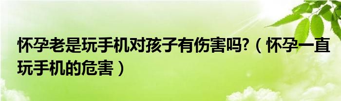 懷孕老是玩手機(jī)對(duì)孩子有傷害嗎?（懷孕一直玩手機(jī)的危害）