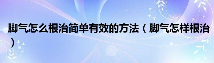 腳氣怎么根治簡(jiǎn)單有效的方法（腳氣怎樣根治）