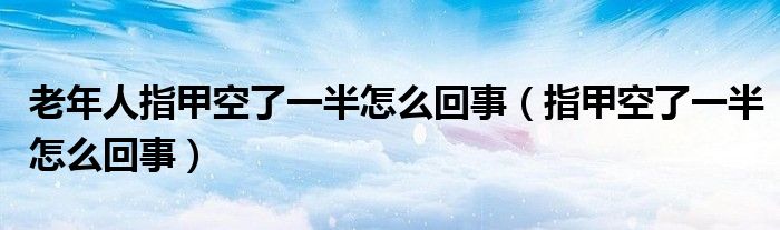 老年人指甲空了一半怎么回事（指甲空了一半怎么回事）