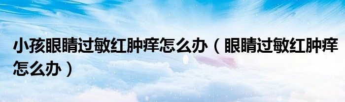 小孩眼睛過敏紅腫癢怎么辦（眼睛過敏紅腫癢怎么辦）