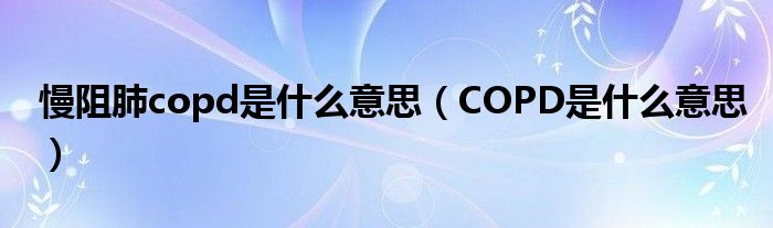 慢阻肺copd是什么意思（COPD是什么意思）