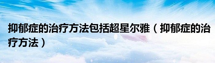 抑郁癥的治療方法包括超星爾雅（抑郁癥的治療方法）