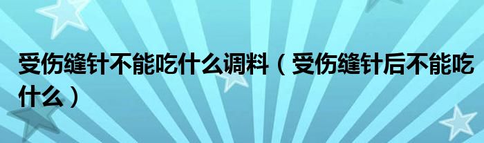 受傷縫針不能吃什么調(diào)料（受傷縫針后不能吃什么）