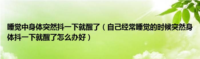 睡覺中身體突然抖一下就醒了（自己經常睡覺的時候突然身體抖一下就醒了怎么辦好）