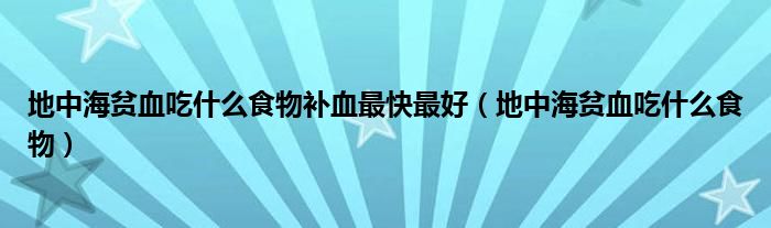 地中海貧血吃什么食物補血最快最好（地中海貧血吃什么食物）