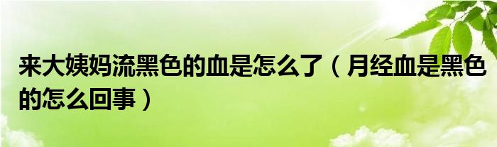 來大姨媽流黑色的血是怎么了（月經(jīng)血是黑色的怎么回事）