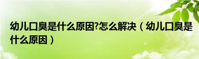 幼兒口臭是什么原因?怎么解決（幼兒口臭是什么原因）