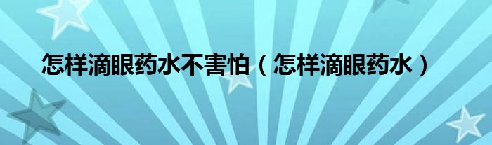 怎樣滴眼藥水不害怕（怎樣滴眼藥水）