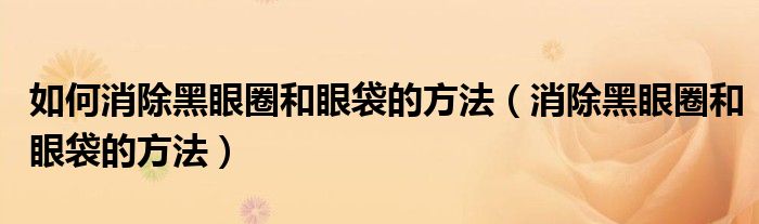 如何消除黑眼圈和眼袋的方法（消除黑眼圈和眼袋的方法）