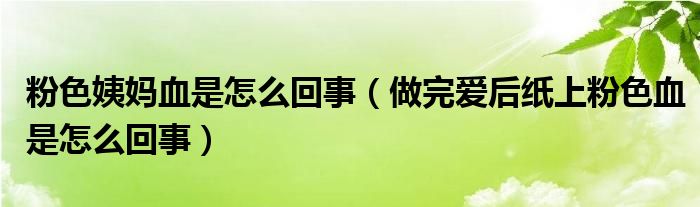 粉色姨媽血是怎么回事（做完愛后紙上粉色血是怎么回事）