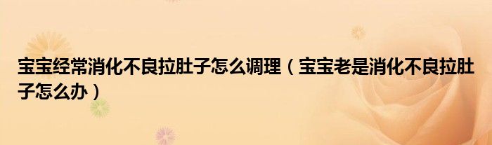 寶寶經(jīng)常消化不良拉肚子怎么調理（寶寶老是消化不良拉肚子怎么辦）