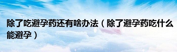 除了吃避孕藥還有啥辦法（除了避孕藥吃什么能避孕）