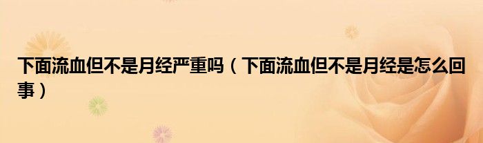 下面流血但不是月經(jīng)嚴重嗎（下面流血但不是月經(jīng)是怎么回事）