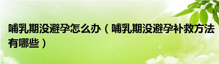 哺乳期沒(méi)避孕怎么辦（哺乳期沒(méi)避孕補(bǔ)救方法有哪些）