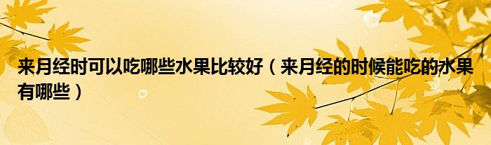 來月經(jīng)時可以吃哪些水果比較好（來月經(jīng)的時候能吃的水果有哪些）